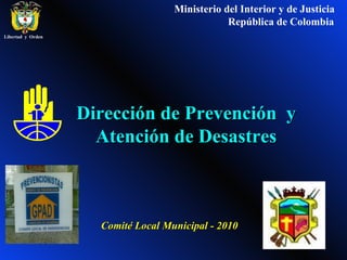 Dirección de Prevención  y Atención de Desastres Ministerio del Interior y de Justicia República de Colombia Comité Local Municipal - 2010 Libertad  y  Orden 