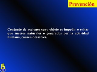 Conjunto de acciones cuyo objeto es impedir o evitar que sucesos naturales o generados por la actividad humana, causen desastres. Prevención   