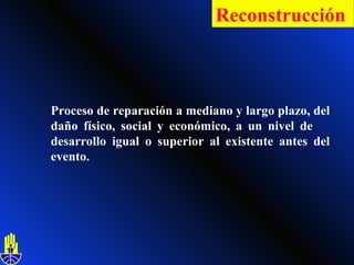 Proceso de reparación a mediano y largo plazo, del daño físico, social y económico, a un nivel de  desarrollo igual o superior al existente antes del evento. Reconstrucción   
