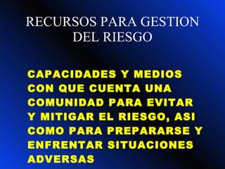 RECURSOS PARA GESTION DEL RIESGO CAPACIDADES Y MEDIOS CON QUE CUENTA UNA COMUNIDAD PARA EVITAR Y MITIGAR EL RIESGO, ASI COMO PARA PREPARARSE Y ENFRENTAR SITUACIONES ADVERSAS 