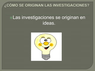 Las   investigaciones se originan en
                 ideas.
 