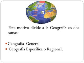 Este motivo divide a la Geografía en dos ramas:  Geografía  General  Geografía Específica o Regional. 