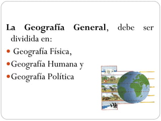 La Geografía General , debe ser dividida en: Geografía Física,  Geografía Humana y  Geografía Política 