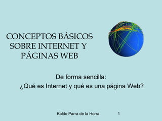 Koldo Parra de la Horra 1
CONCEPTOS BÁSICOS
SOBRE INTERNET Y
PÁGINAS WEB
De forma sencilla:
¿Qué es Internet y qué es una página Web?
 