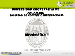 Universidad Cooperativa de
          Colombia
Facultad de Comercio Internacional




         Informatica II



         Luis Francisco Mozo Duran
                 I Semestre 2012
 