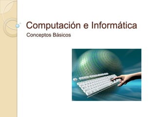 Computación e Informática
Conceptos Básicos
 
