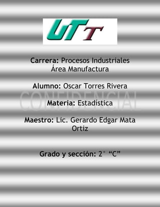 Carrera: Procesos Industriales
       Área Manufactura

  Alumno: Oscar Torres Rivera

      Materia: Estadística

Maestro: Lic. Gerardo Edgar Mata
              Ortiz


    Grado y sección: 2° “C”
 