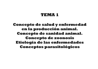 TEMA 1
Concepto de salud y enfermedad
en la producción animal.
Concepto de sanidad animal.Concepto de sanidad animal.
Concepto de zoonosis
Etiología de las enfermedades
Conceptos parasitológicos
 