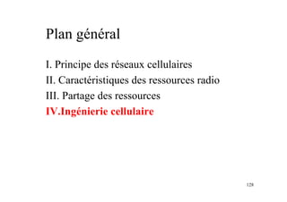 128
Plan général
I. Principe des réseaux cellulaires
II. Caractéristiques des ressources radio
III. Partage des ressources
IV.Ingénierie cellulaire
 
