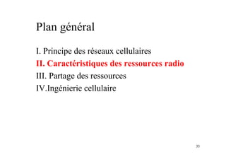 33
Plan général
I. Principe des réseaux cellulaires
II. Caractéristiques des ressources radio
III. Partage des ressources
IV.Ingénierie cellulaire
 