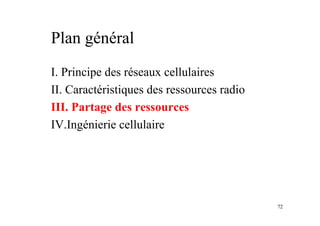 72
Plan général
I. Principe des réseaux cellulaires
II. Caractéristiques des ressources radio
III. Partage des ressources
IV.Ingénierie cellulaire
 