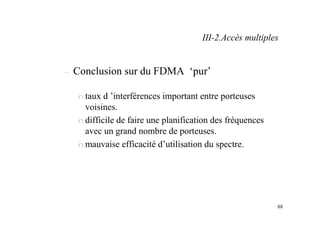 88
– Conclusion sur du FDMA ‘pur’
n taux d ’interférences important entre porteuses
voisines.
n difficile de faire une planification des fréquences
avec un grand nombre de porteuses.
n mauvaise efficacité d’utilisation du spectre.
III-2.Accès multiples
 