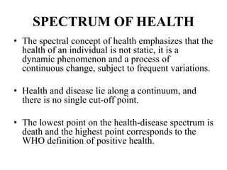 SPECTRUM OF HEALTH
• The spectral concept of health emphasizes that the
health of an individual is not static, it is a
dyn...