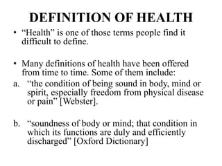 DEFINITION OF HEALTH
• “Health” is one of those terms people find it
difficult to define.
• Many definitions of health hav...