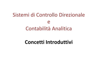 Sistemi di Controllo Direzionale
e
Contabilità Analitica
Concetti Introduttivi
 