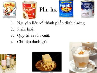 Phụ lục
1. Nguyên liệu và thành phần dinh dưỡng.
2. Phân loại.
3. Quy trình sản xuất.
4. Chỉ tiêu đánh giá.
 