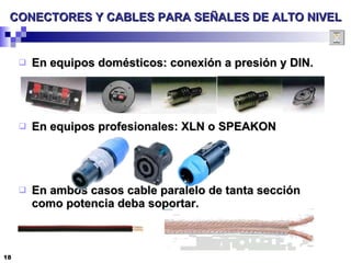 CONECTORES Y CABLES PARA SEÑALES DE ALTO NIVEL En equipos domésticos: conexión a presión y DIN. En equipos profesionales: XLN o SPEAKON En ambos casos cable paralelo de tanta sección como potencia deba soportar. 