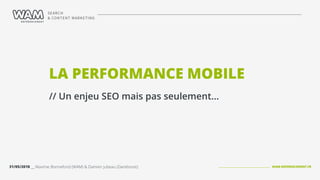 WAM-REFERENCEMENT.FR31/05/2018 __ Maxime Bonnefond (WAM) & Damien Jubeau (Dareboost)
LA PERFORMANCE MOBILE
// Un enjeu SEO mais pas seulement…
 