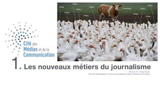 Les nouveaux métiers du journalisme1. MAJ Mars 2016 - Philippe Français
Document téléchargeable sur http://www.citemediacom.org/les-conferences-infos-metiers/
 