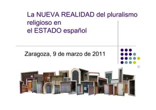 La NUEVA REALIDAD del pluralismo
religioso en
el ESTADO español


Zaragoza, 9 de marzo de 2011
 