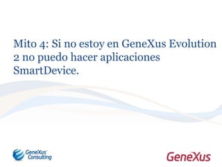 Mito 4: Si no estoy en GeneXus Evolution
2 no puedo hacer aplicaciones
SmartDevice.
 