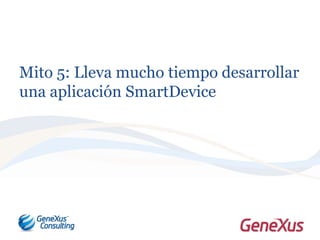 Mito 5: Lleva mucho tiempo desarrollar
una aplicación SmartDevice
 