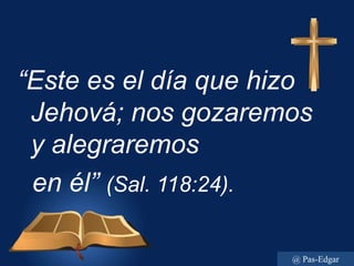 “Este es el día que hizo
Jehová; nos gozaremos
y alegraremos
en él” (Sal. 118:24).
@ Pas-Edgar
 