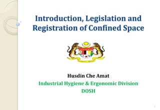 Introduction, Legislation and
Registration of Confined Space
Husdin Che Amat
Industrial Hygiene & Ergonomic Division
DOSH
1
 