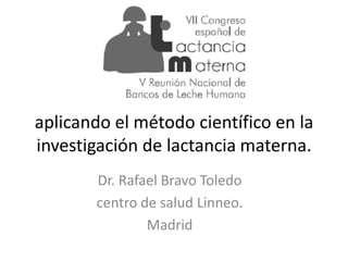 aplicando el método científico en la
investigación de lactancia materna.
       Dr. Rafael Bravo Toledo
       centro de salud Linneo.
               Madrid
 