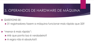 QUESTIONE-SE:
 31 registradores fazem a máquina funcionar mais rápido que 32?
 “menor é mais rápido”:
 Até que ponto isso é verdadeiro?
 A regra não é absoluta!!!
3. OPERANDOS DE HARDWARE DE MÁQUINA
 