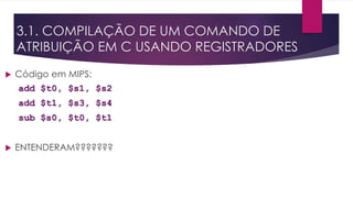  Código em MIPS:
add $t0, $s1, $s2
add $t1, $s3, $s4
sub $s0, $t0, $t1
 ENTENDERAM???????
3.1. COMPILAÇÃO DE UM COMANDO DE
ATRIBUIÇÃO EM C USANDO REGISTRADORES
 
