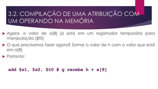  Agora, o valor de a[8] já está em um registrador temporário para
manipulação ($t0)
 O que precisamos fazer agora? Somar o valor de h com o valor que está
em a[8]
 Portanto:
add $s1, $s2, $t0 # g recebe h + a[8]
3.2. COMPILAÇÃO DE UMA ATRIBUIÇÃO COM
UM OPERANDO NA MEMÓRIA
 