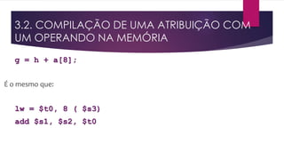g = h + a[8];
É o mesmo que:
lw = $t0, 8 ( $s3)
add $s1, $s2, $t0
3.2. COMPILAÇÃO DE UMA ATRIBUIÇÃO COM
UM OPERANDO NA MEMÓRIA
 
