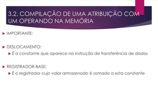  IMPORTANTE:
 DESLOCAMENTO:
 É a constante que aparece na instrução de transferência de dados
 REGISTRADOR-BASE:
 É o registrador cujo valor armazenado é somado a esta constante
3.2. COMPILAÇÃO DE UMA ATRIBUIÇÃO COM
UM OPERANDO NA MEMÓRIA
 