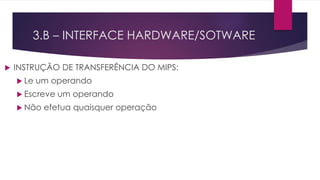 INSTRUÇÃO DE TRANSFERÊNCIA DO MIPS:
 Le um operando
 Escreve um operando
 Não efetua quaisquer operação
3.B – INTERFACE HARDWARE/SOTWARE
 