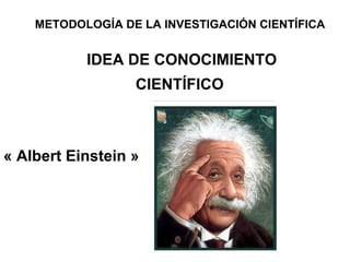 METODOLOGÍA DE LA INVESTIGACIÓN CIENTÍFICA
IDEA DE CONOCIMIENTO
CIENTÍFICO
« Albert Einstein »
 
