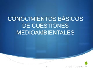 S
CONOCIMIENTOS BÁSICOS
DE CUESTIONES
MEDIOAMBIENTALES
1 Centro de Formación Polo CFP
 