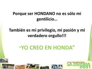 Porque ser HONDANO no es sólo mi
              gentilicio…

También es mi privilegio, mi pasión y mi
         verdadero orgullo!!!

     “YO   CREO EN HONDA”
 