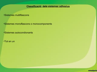 Classificació dels sistemes adhesius
•Sistemes multiflascons
•Sistemes monoflascons o monocomponents
•Sistemes autocondionants
•Tot en un
 