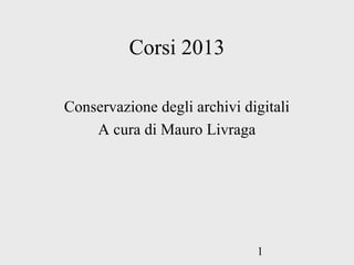 1
Corsi 2013
Conservazione degli archivi digitali
A cura di Mauro Livraga
 