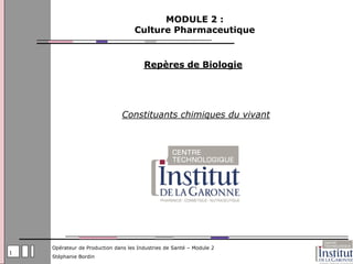 MODULE 2 :
                                    Culture Pharmaceutique


                                       Repères de Biologie




                               Constituants chimiques du vivant




    Opérateur de Production dans les Industries de Santé – Module 2
1
    Stéphanie Bordin
 