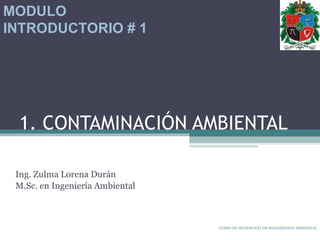 1. CONTAMINACIÓN AMBIENTAL Ing. Zulma Lorena Durán  M.Sc. en Ingeniería Ambiental MODULO INTRODUCTORIO # 1 CURSO EN TECNOLOGÍA DE SANEAMIENTO AMBIENTAL 
