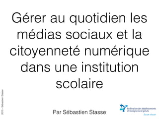 2015-SébastienStasse
Gérer au quotidien les
médias sociaux et la
citoyenneté numérique
dans une institution
scolaire
Par Sébastien Stasse
 