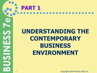 PART 1 UNDERSTANDING THE CONTEMPORARY BUSINESS ENVIRONMENT Copyright 2004 Prentice Hall, Inc. 