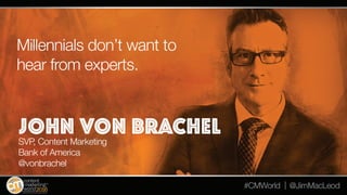 Make sure the data you’re given leads to a
decision, it shouldn’t be the decision itself.
John Von Brachel
SVP, Content Ma...