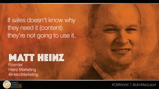 If sales doesn’t know why they need it (content) they’re
not going to use it.
Matt Heinz
Founder
Heinz Marketing
@HeinzMar...