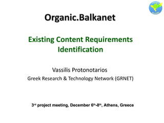 Organic.Balkanet Existing Content Requirements Identification Vassilis Protonotarios  Greek Research & Technology Network (GRNET) 3 rd  project meeting, December 6 th -8 th , Athens, Greece 