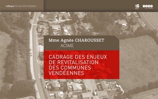 PANTONE
ROUGE : 1805 C
colloque 24 mai 2013 Challans
Cadrage des enjeux
de revitalisation
des communes
vendéennes
Mme Agnè...