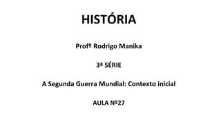 HISTÓRIA
Profº Rodrigo Manika
3ª SÉRIE
A Segunda Guerra Mundial: Contexto inicial
AULA Nº27
 