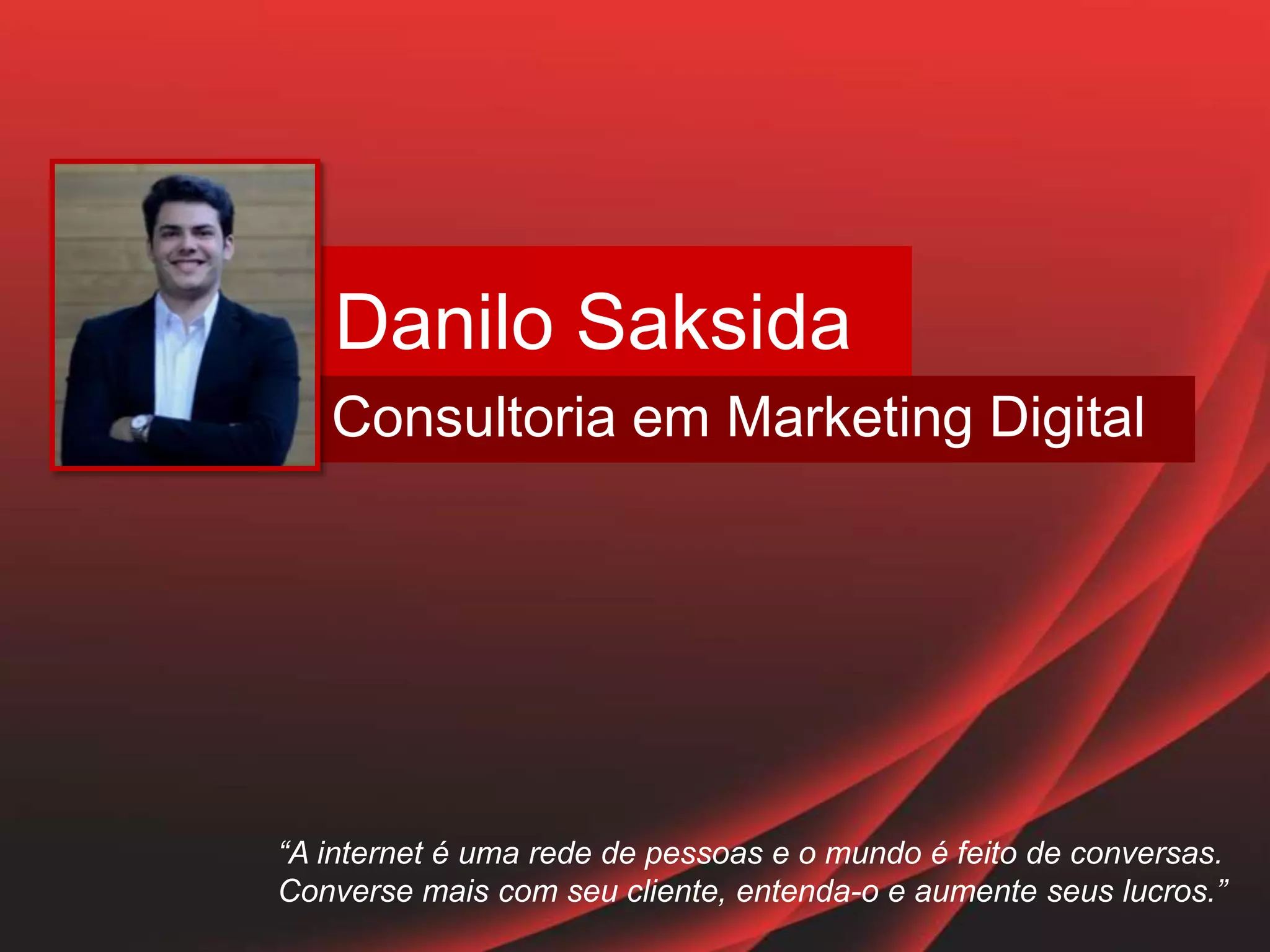 Danilo Saksida
Consultoria em Marketing Digital
“A internet é uma rede de pessoas e o mundo é feito de conversas.
Converse mais com seu cliente, entenda-o e aumente seus lucros.”
 